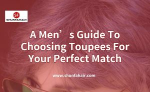 A Men’s Guide To Choosing Toupees For Your Perfect Match