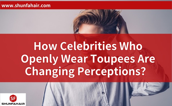 How Celebrities Who Openly Wear Toupees Are Changing Perceptions？