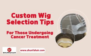 Custom Wig Selection Tips For Those Undergoing Cancer Treatment